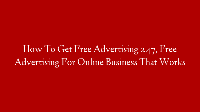 How To Get Free Advertising 247, Free Advertising For Online Business That Works