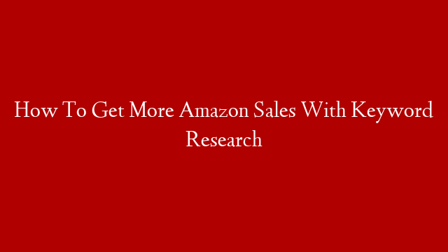 How To Get More Amazon Sales With Keyword Research
