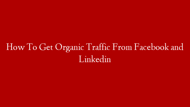 How To Get Organic Traffic From Facebook and Linkedin