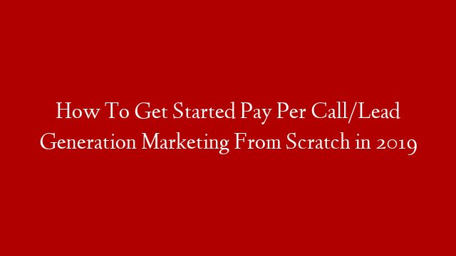 How To Get Started Pay Per Call/Lead Generation Marketing From Scratch in 2019