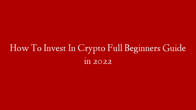 How To Invest In Crypto Full Beginners Guide in 2022
