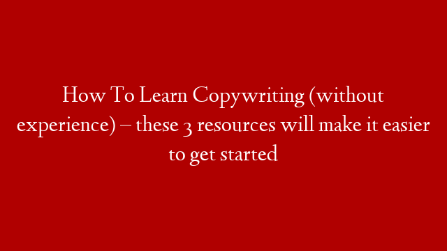 How To Learn Copywriting (without experience) – these 3 resources will make it easier to get started