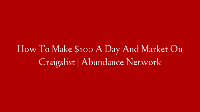 How To Make $100 A Day And Market On Craigslist | Abundance Network