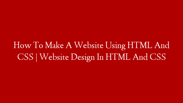 How To Make A Website Using HTML And CSS | Website Design In HTML And CSS