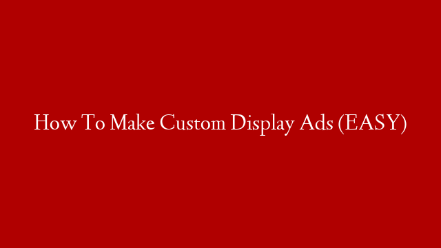How To Make Custom Display Ads (EASY)