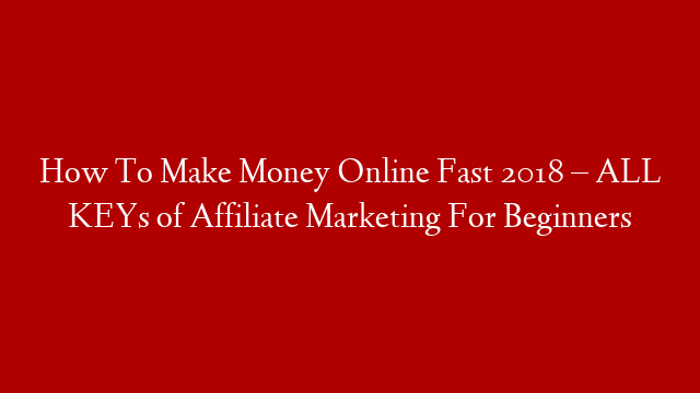 How To Make Money Online Fast 2018 – ALL KEYs of Affiliate Marketing For Beginners