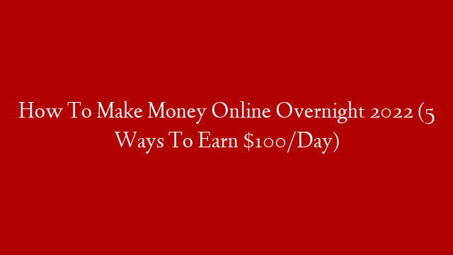 How To Make Money Online Overnight 2022 (5 Ways To Earn $100/Day)