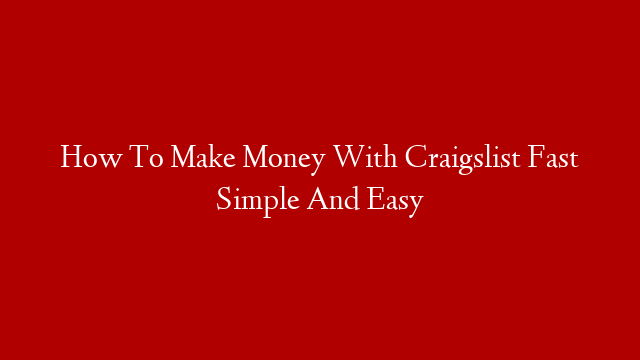 How To Make Money With Craigslist Fast Simple And Easy