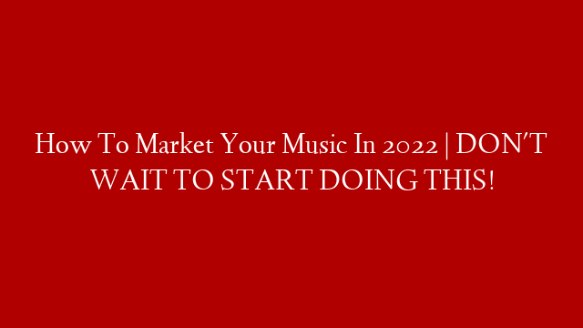 How To Market Your Music In 2022 | DON'T WAIT TO START DOING THIS!