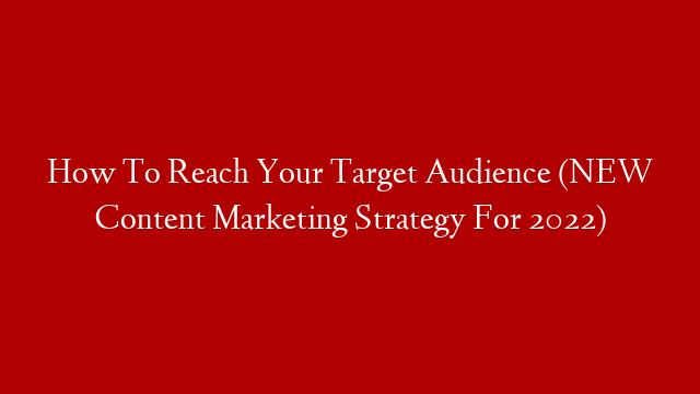How To Reach Your Target Audience (NEW Content Marketing Strategy For 2022)