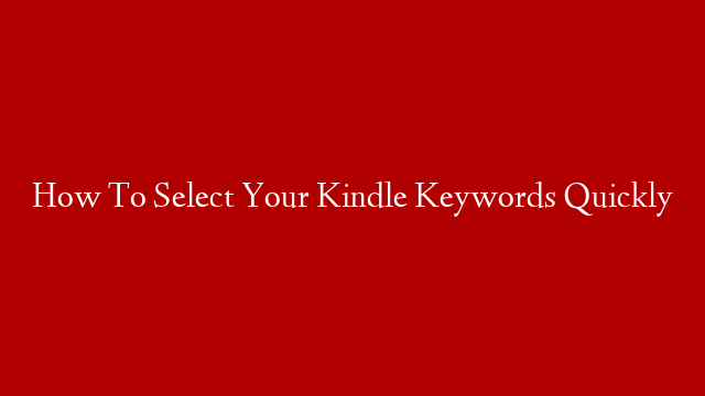 How To Select Your Kindle Keywords Quickly