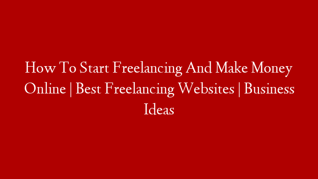 How To Start Freelancing And Make Money Online | Best Freelancing Websites | Business Ideas
