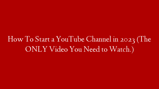 How To Start a YouTube Channel in 2023 (The ONLY Video You Need to Watch.)
