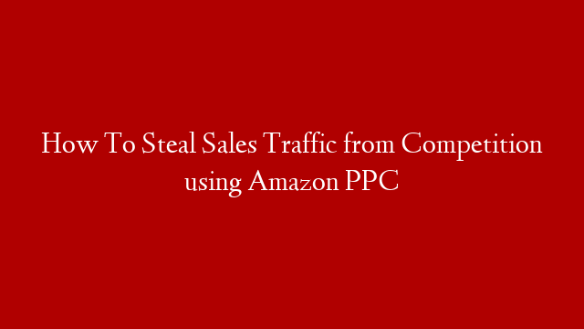 How To Steal Sales Traffic from Competition using Amazon PPC
