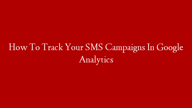 How To Track Your SMS Campaigns In Google Analytics