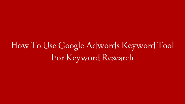 How To Use Google Adwords Keyword Tool For Keyword Research