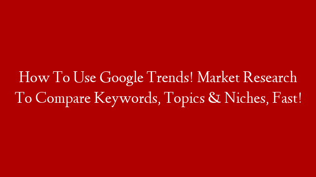 How To Use Google Trends! Market Research To Compare Keywords, Topics & Niches, Fast!