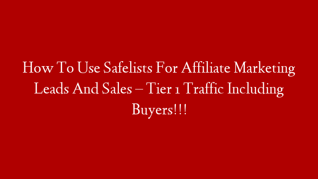 How To Use Safelists For Affiliate Marketing Leads And Sales – Tier 1 Traffic Including Buyers!!!