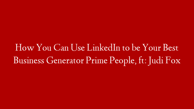 How You Can Use LinkedIn to be Your Best Business Generator  Prime People, ft: Judi Fox