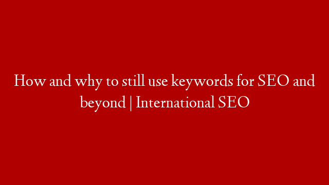How and why to still use keywords for SEO and beyond | International SEO
