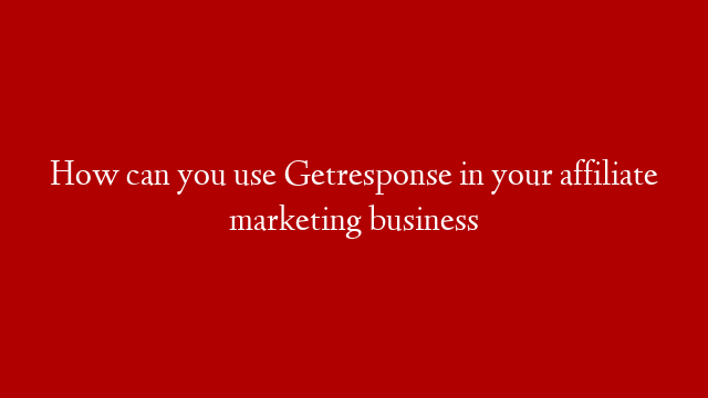 How can you use Getresponse in your affiliate marketing business