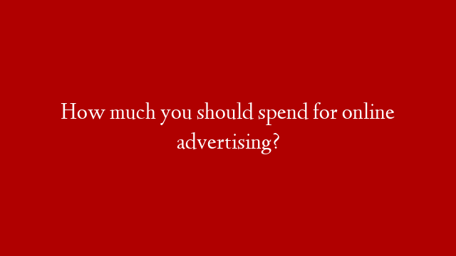 How much you should spend for online advertising?