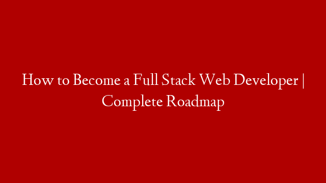 How to Become a Full Stack Web Developer | Complete Roadmap