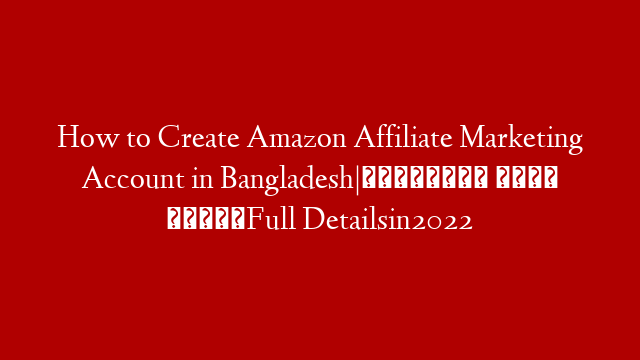 How to Create Amazon Affiliate Marketing Account in Bangladesh|অ্যামাজন থেকে ইনকামFull Detailsin2022