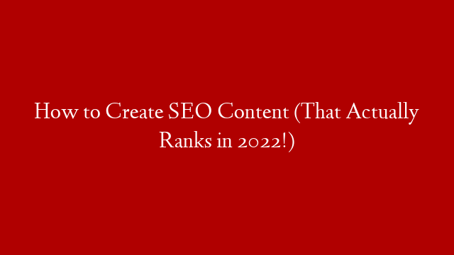 How to Create SEO Content (That Actually Ranks in 2022!)