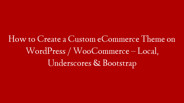 How to Create a Custom eCommerce Theme on WordPress / WooCommerce – Local, Underscores & Bootstrap