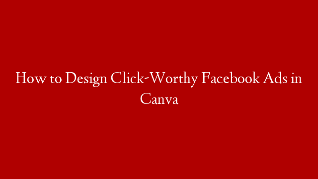 How to Design Click-Worthy Facebook Ads in Canva