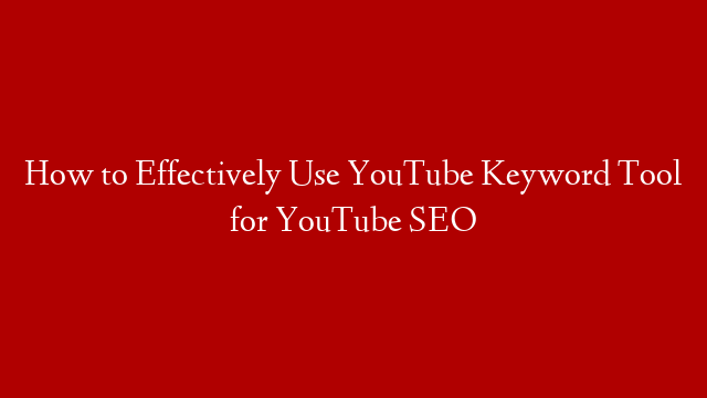 How to Effectively Use YouTube Keyword Tool for YouTube SEO