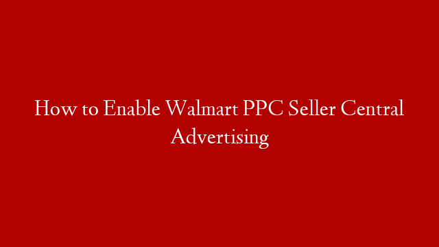 How to Enable Walmart PPC Seller Central Advertising