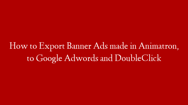 How to Export Banner Ads made in Animatron, to Google Adwords and DoubleClick