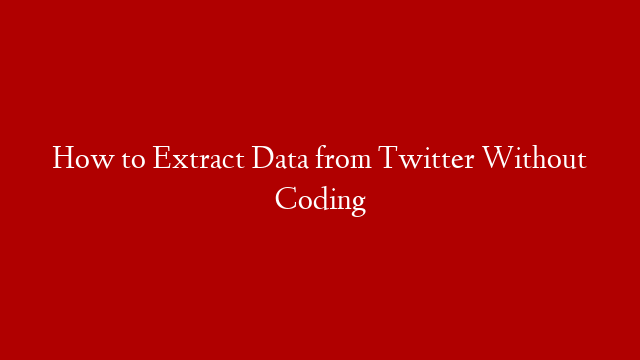How to Extract Data from Twitter Without Coding