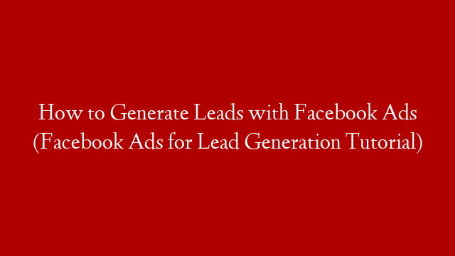 How to Generate Leads with Facebook Ads (Facebook Ads for Lead Generation Tutorial)