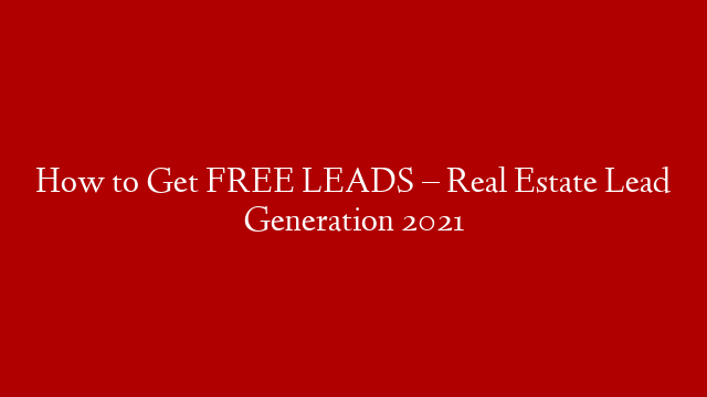 How to Get FREE LEADS – Real Estate Lead Generation 2021