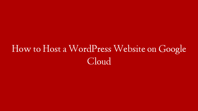How to Host a WordPress Website on Google Cloud