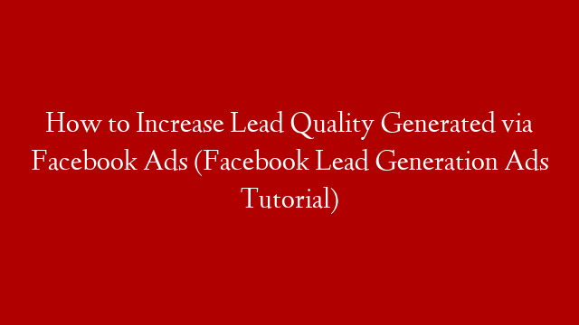How to Increase Lead Quality Generated via Facebook Ads (Facebook Lead Generation Ads Tutorial)