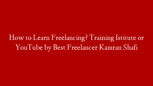 How to Learn Freelancing? Training Istitute or YouTube by Best Freelancer Kamran Shafi
