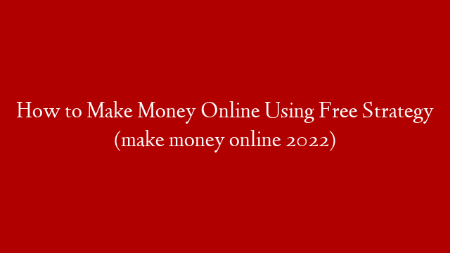 How to Make Money Online Using Free Strategy  (make money online 2022)