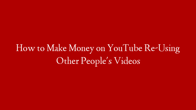 How to Make Money on YouTube Re-Using Other People's Videos