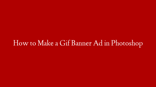 How to Make a Gif Banner Ad in Photoshop