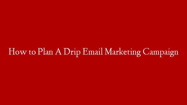 How to Plan A Drip Email Marketing Campaign