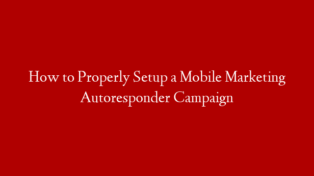 How to Properly Setup a Mobile Marketing Autoresponder Campaign