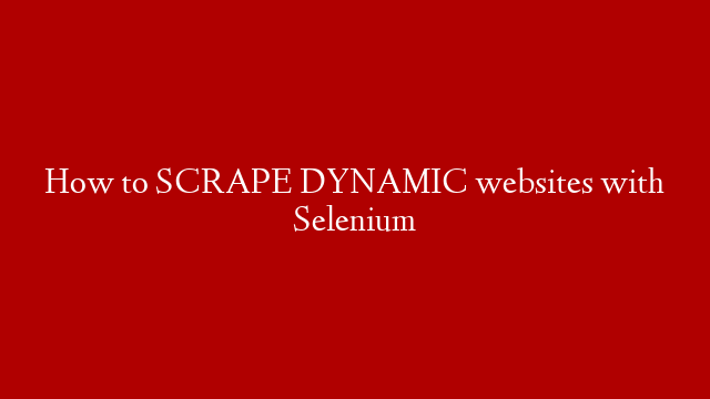 How to SCRAPE DYNAMIC websites with Selenium