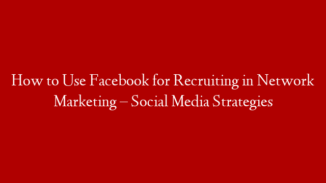 How to Use Facebook for Recruiting in Network Marketing – Social Media Strategies