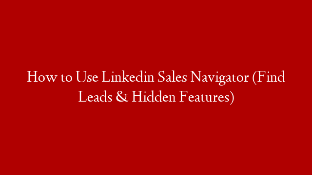 How to Use Linkedin Sales Navigator (Find Leads & Hidden Features)
