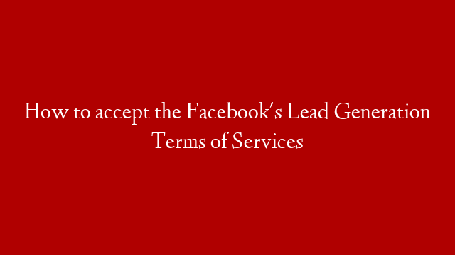 How to accept the Facebook's Lead Generation Terms of Services