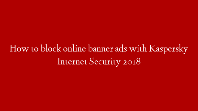How to block online banner ads with Kaspersky Internet Security 2018